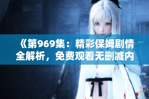 《第969集：精彩保姆剧情全解析，免费观看无删减内容》