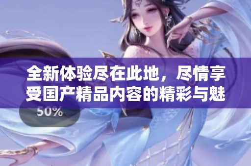 全新体验尽在此地，尽情享受国产精品内容的精彩与魅力