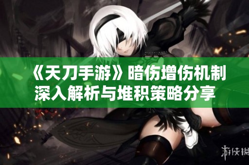 《天刀手游》暗伤增伤机制深入解析与堆积策略分享