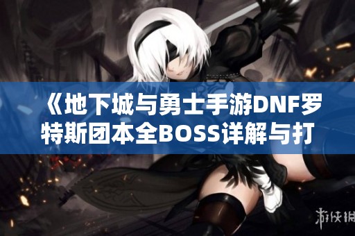 《地下城与勇士手游DNF罗特斯团本全BOSS详解与打法策略》