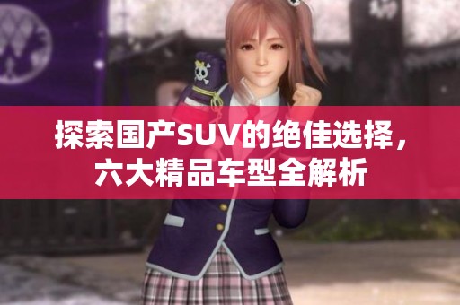 探索国产SUV的绝佳选择，六大精品车型全解析