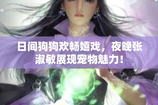 日间狗狗欢畅嬉戏，夜晚张淑敏展现宠物魅力！