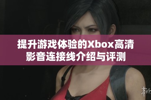 提升游戏体验的Xbox高清影音连接线介绍与评测