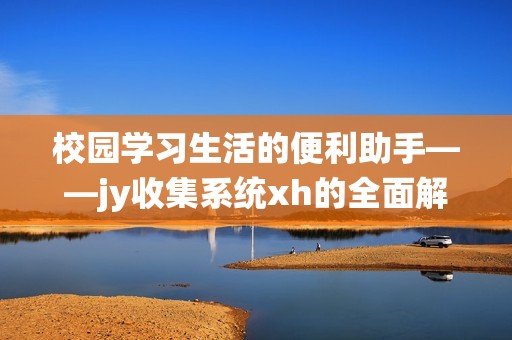 校园学习生活的便利助手——jy收集系统xh的全面解析