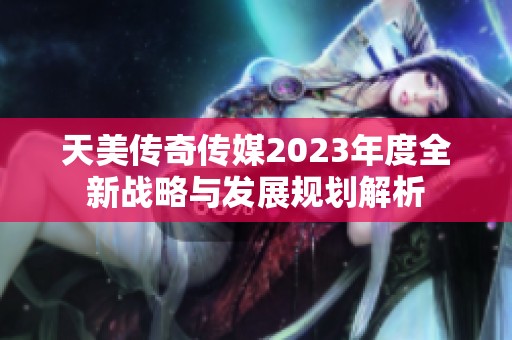 天美传奇传媒2023年度全新战略与发展规划解析
