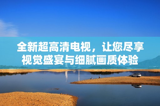 全新超高清电视，让您尽享视觉盛宴与细腻画质体验
