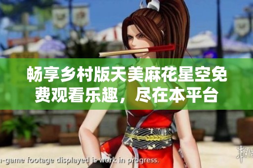 畅享乡村版天美麻花星空免费观看乐趣，尽在本平台