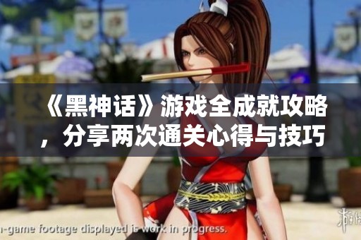 《黑神话》游戏全成就攻略，分享两次通关心得与技巧