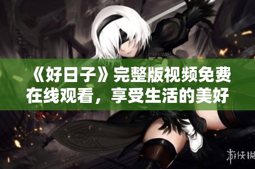 《好日子》完整版视频免费在线观看，享受生活的美好瞬间！