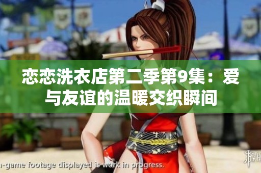 恋恋洗衣店第二季第9集：爱与友谊的温暖交织瞬间