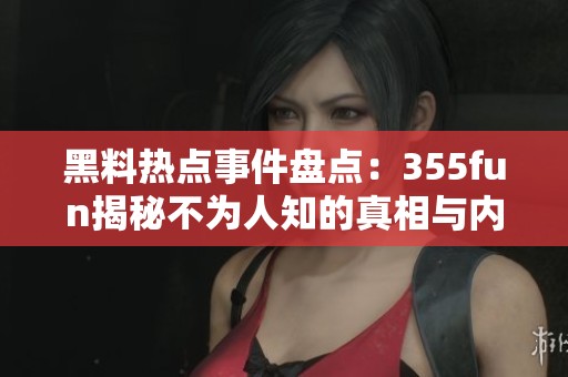 黑料热点事件盘点：355fun揭秘不为人知的真相与内幕