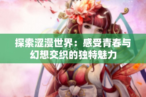 探索涩漫世界：感受青春与幻想交织的独特魅力