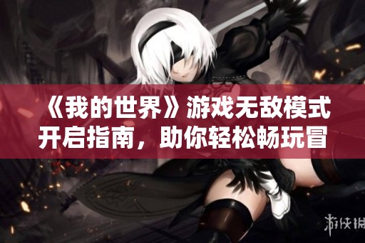 《我的世界》游戏无敌模式开启指南，助你轻松畅玩冒险世界