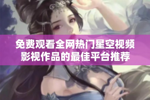 免费观看全网热门星空视频影视作品的最佳平台推荐
