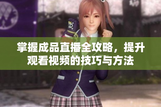 掌握成品直播全攻略，提升观看视频的技巧与方法