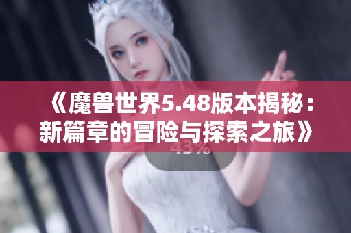 《魔兽世界5.48版本揭秘：新篇章的冒险与探索之旅》
