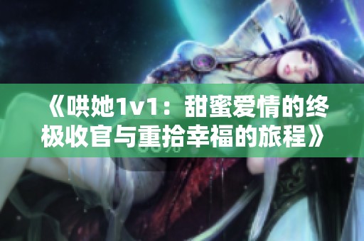 《哄她1v1：甜蜜爱情的终极收官与重拾幸福的旅程》