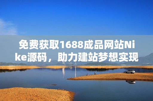 免费获取1688成品网站Nike源码，助力建站梦想实现