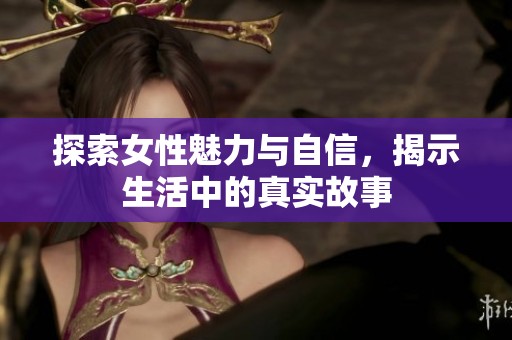 探索女性魅力与自信，揭示生活中的真实故事
