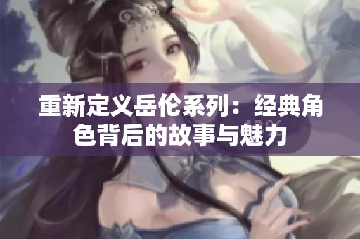 重新定义岳伦系列：经典角色背后的故事与魅力