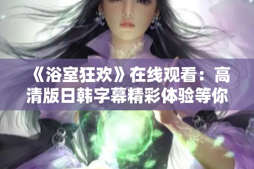 《浴室狂欢》在线观看：高清版日韩字幕精彩体验等你来享受