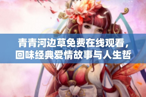 青青河边草免费在线观看，回味经典爱情故事与人生哲理