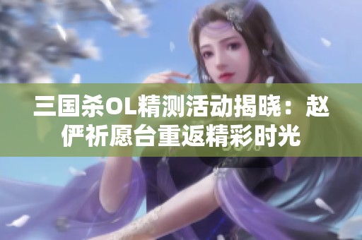 三国杀OL精测活动揭晓：赵俨祈愿台重返精彩时光