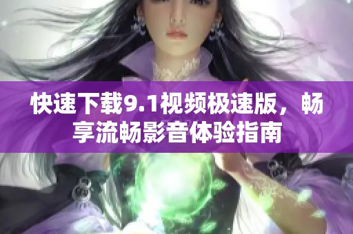 快速下载9.1视频极速版，畅享流畅影音体验指南