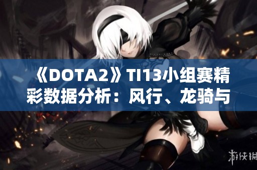 《DOTA2》TI13小组赛精彩数据分析：风行、龙骑与米拉娜争夺C位荣耀