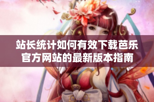 站长统计如何有效下载芭乐官方网站的最新版本指南