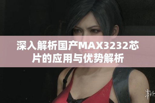 深入解析国产MAX3232芯片的应用与优势解析