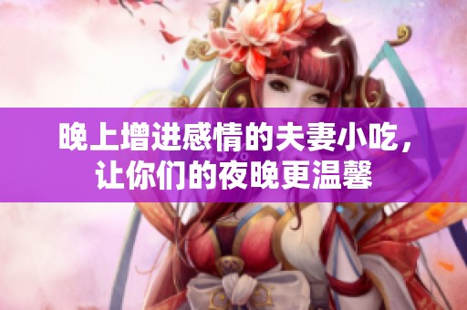 晚上增进感情的夫妻小吃，让你们的夜晚更温馨