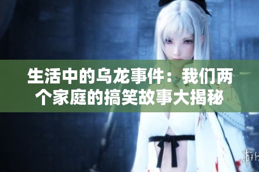 生活中的乌龙事件：我们两个家庭的搞笑故事大揭秘