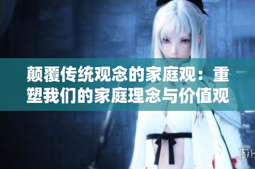 颠覆传统观念的家庭观：重塑我们的家庭理念与价值观