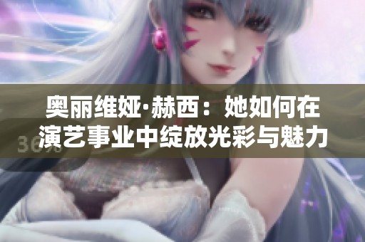 奥丽维娅·赫西：她如何在演艺事业中绽放光彩与魅力