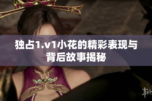 独占1.v1小花的精彩表现与背后故事揭秘