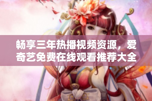 畅享三年热播视频资源，爱奇艺免费在线观看推荐大全