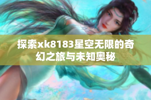 探索xk8183星空无限的奇幻之旅与未知奥秘