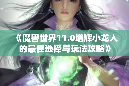 《魔兽世界11.0增辉小龙人的最佳选择与玩法攻略》