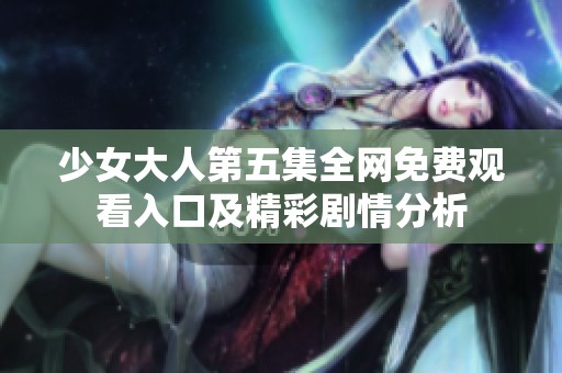 少女大人第五集全网免费观看入口及精彩剧情分析