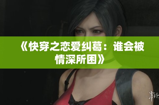 《快穿之恋爱纠葛：谁会被情深所困》