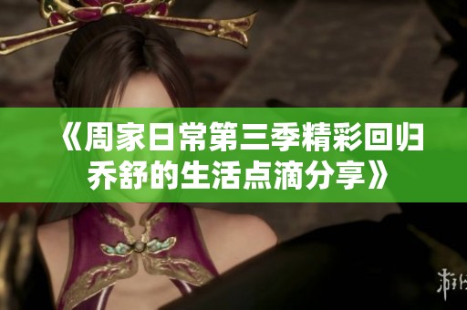 《周家日常第三季精彩回归 乔舒的生活点滴分享》