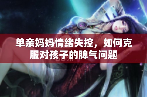 单亲妈妈情绪失控，如何克服对孩子的脾气问题