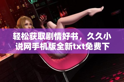 轻松获取剧情好书，久久小说网手机版全新txt免费下载指南