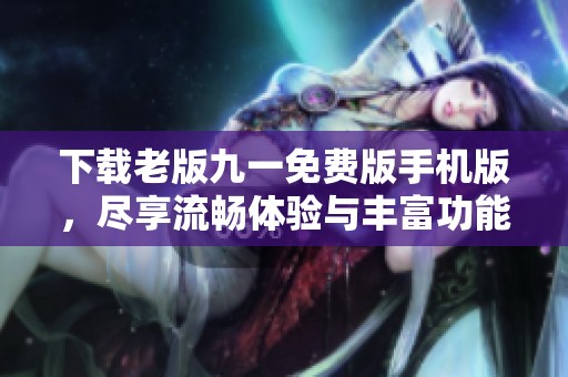 下载老版九一免费版手机版，尽享流畅体验与丰富功能