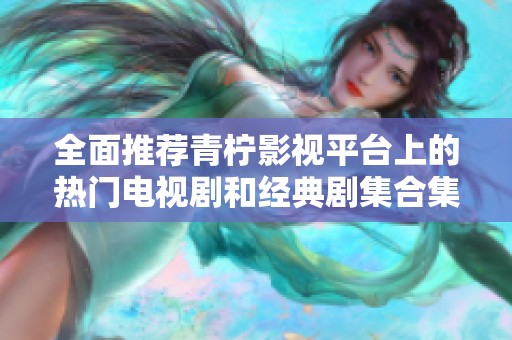 全面推荐青柠影视平台上的热门电视剧和经典剧集合集
