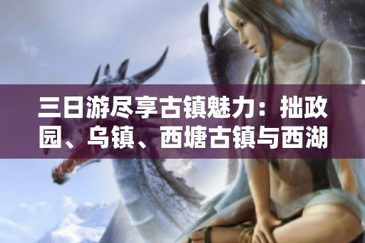 三日游尽享古镇魅力：拙政园、乌镇、西塘古镇与西湖之旅