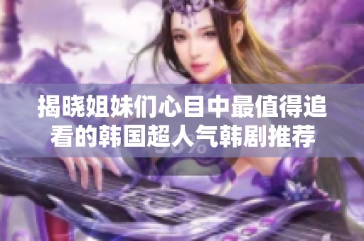揭晓姐妹们心目中最值得追看的韩国超人气韩剧推荐