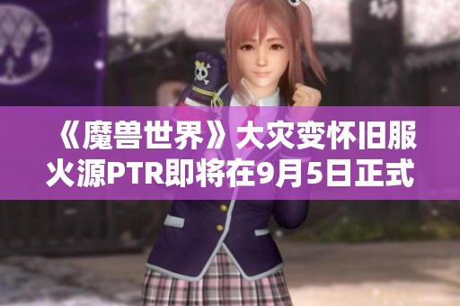 《魔兽世界》大灾变怀旧服火源PTR即将在9月5日正式开放