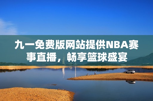 九一免费版网站提供NBA赛事直播，畅享篮球盛宴